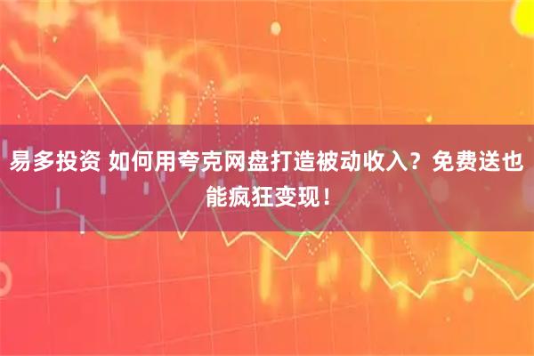 易多投资 如何用夸克网盘打造被动收入？免费送也能疯狂变现！