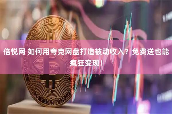 倍悦网 如何用夸克网盘打造被动收入？免费送也能疯狂变现！