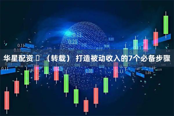 华星配资 ​（转载） 打造被动收入的7个必备步骤