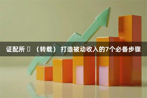 证配所 ​（转载） 打造被动收入的7个必备步骤