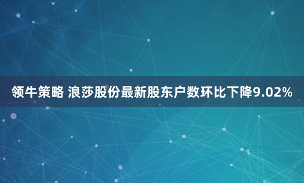 领牛策略 浪莎股份最新股东户数环比下降9.02%