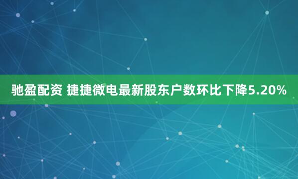 驰盈配资 捷捷微电最新股东户数环比下降5.20%