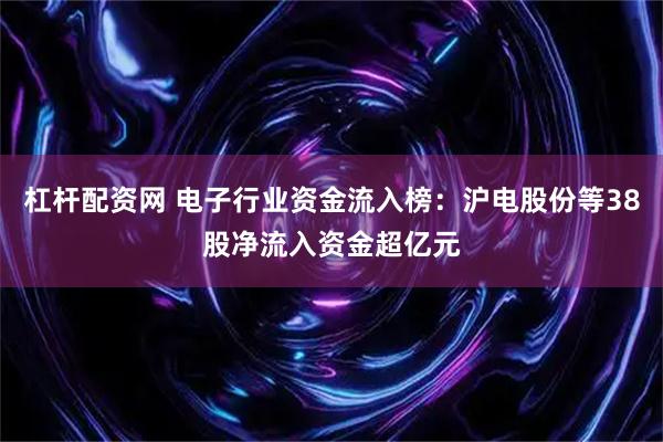 杠杆配资网 电子行业资金流入榜：沪电股份等38股净流入资金超亿元