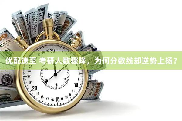 优配速至 考研人数骤降，为何分数线却逆势上扬？