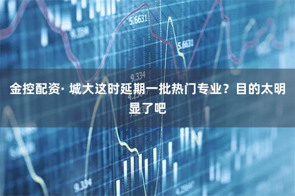 金控配资· 城大这时延期一批热门专业？目的太明显了吧