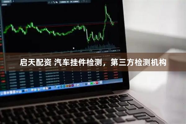 启天配资 汽车挂件检测，第三方检测机构