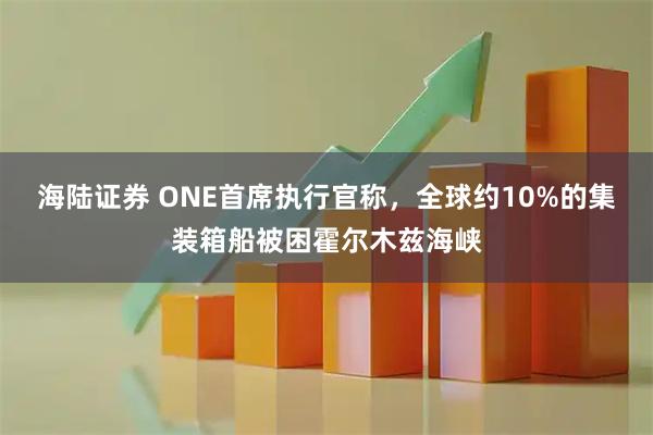 海陆证券 ONE首席执行官称，全球约10%的集装箱船被困霍尔木兹海峡