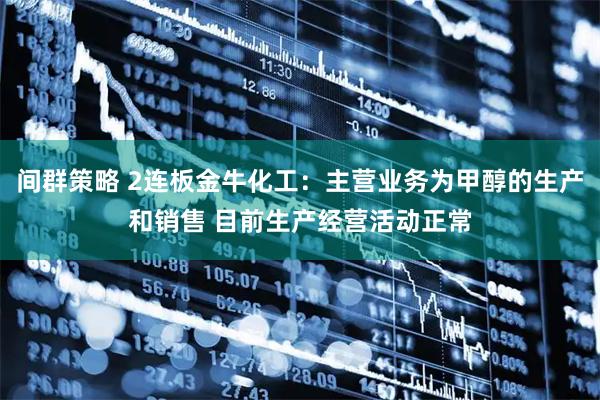 间群策略 2连板金牛化工：主营业务为甲醇的生产和销售 目前生产经营活动正常