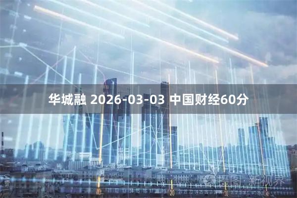 华城融 2026-03-03 中国财经60分
