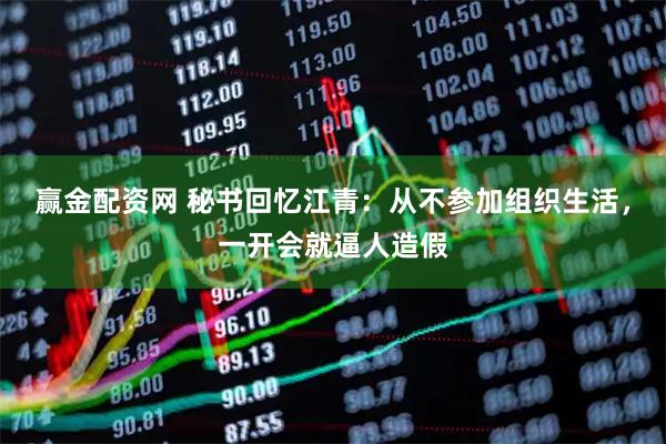 赢金配资网 秘书回忆江青：从不参加组织生活，一开会就逼人造假