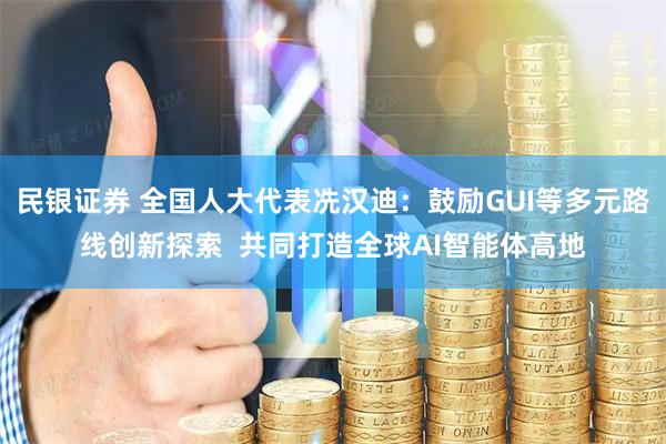 民银证券 全国人大代表冼汉迪：鼓励GUI等多元路线创新探索  共同打造全球AI智能体高地