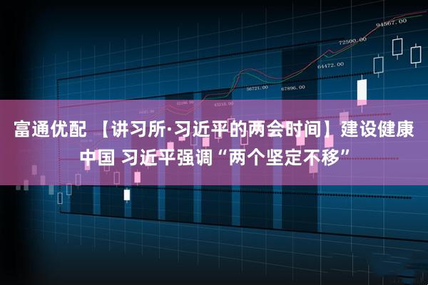 富通优配 【讲习所·习近平的两会时间】建设健康中国 习近平强调“两个坚定不移”