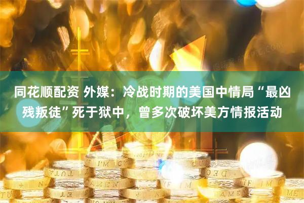 同花顺配资 外媒：冷战时期的美国中情局“最凶残叛徒”死于狱中，曾多次破坏美方情报活动