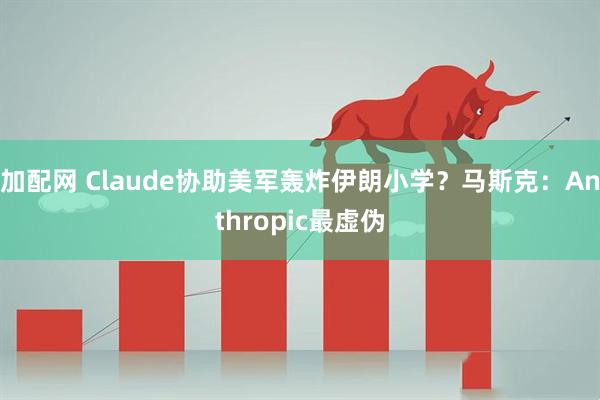 加配网 Claude协助美军轰炸伊朗小学？马斯克：Anthropic最虚伪