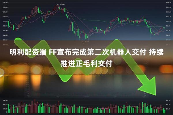 明利配资端 FF宣布完成第二次机器人交付 持续推进正毛利交付