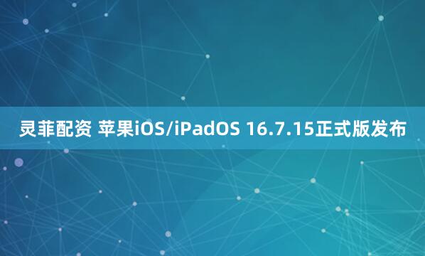 灵菲配资 苹果iOS/iPadOS 16.7.15正式版发布
