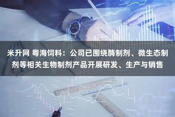 米升网 粤海饲料：公司已围绕酶制剂、微生态制剂等相关生物制剂产品开展研发、生产与销售