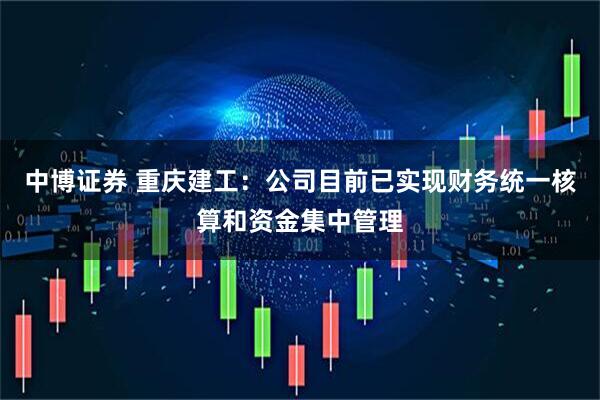 中博证券 重庆建工：公司目前已实现财务统一核算和资金集中管理