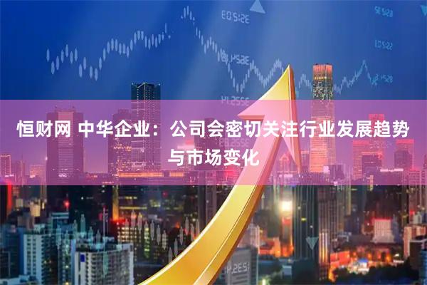 恒财网 中华企业：公司会密切关注行业发展趋势与市场变化