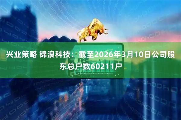 兴业策略 锦浪科技：截至2026年3月10日公司股东总户数60211户
