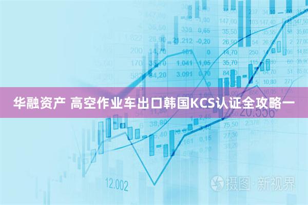 华融资产 高空作业车出口韩国KCS认证全攻略一
