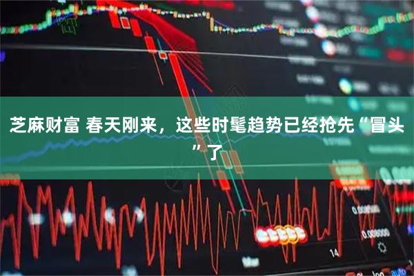 芝麻财富 春天刚来，这些时髦趋势已经抢先“冒头”了
