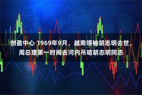创盈中心 1969年9月，越南领袖胡志明去世，周总理第一时间去河内吊唁胡志明同志
