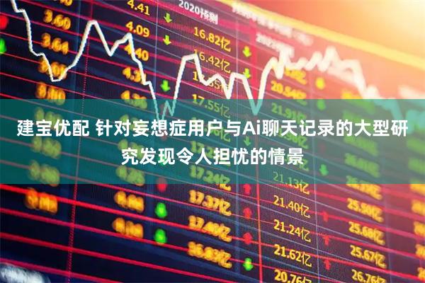 建宝优配 针对妄想症用户与Ai聊天记录的大型研究发现令人担忧的情景