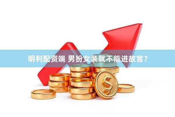 明利配资端 男扮女装就不能进故宫？