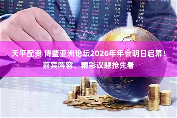 天平配资 博鳌亚洲论坛2026年年会明日启幕！嘉宾阵容、精彩议题抢先看