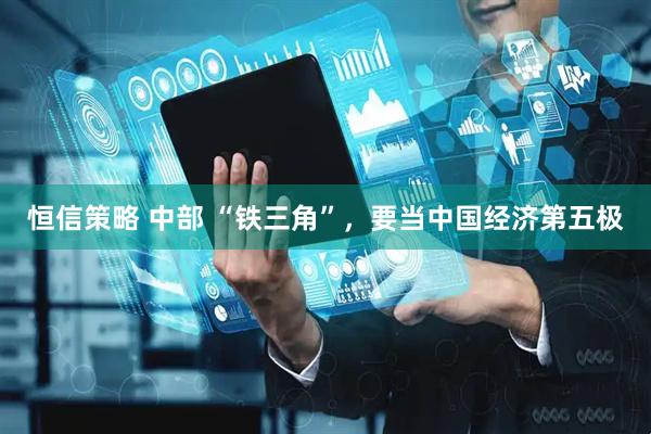 恒信策略 中部 “铁三角”，要当中国经济第五极