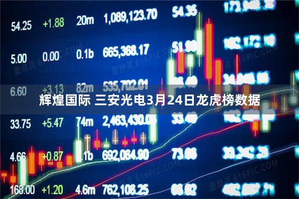 辉煌国际 三安光电3月24日龙虎榜数据