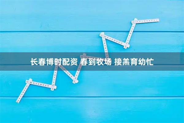 长春博时配资 春到牧场 接羔育幼忙
