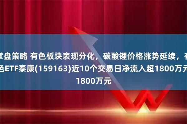掌盘策略 有色板块表现分化，碳酸锂价格涨势延续，有色ETF泰康(159163)近10个交易日净流入超1800万元