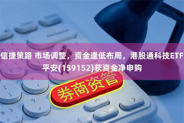 信捷策路 市场调整,资金逢低布局,港股通科技ETF平安(159152)获资金净申购