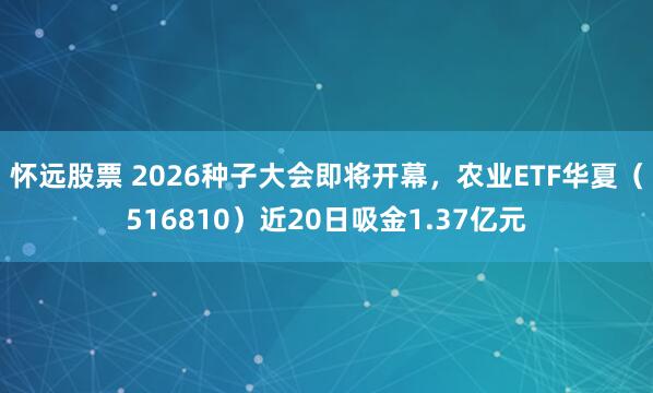 怀远股票 2026种子大会即将开幕，农业ETF华夏（516810）近20日吸金1.37亿元