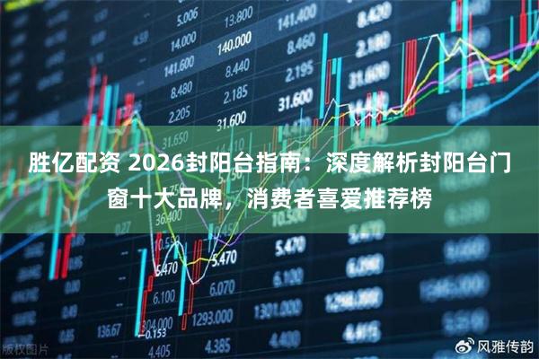 胜亿配资 2026封阳台指南：深度解析封阳台门窗十大品牌，消费者喜爱推荐榜