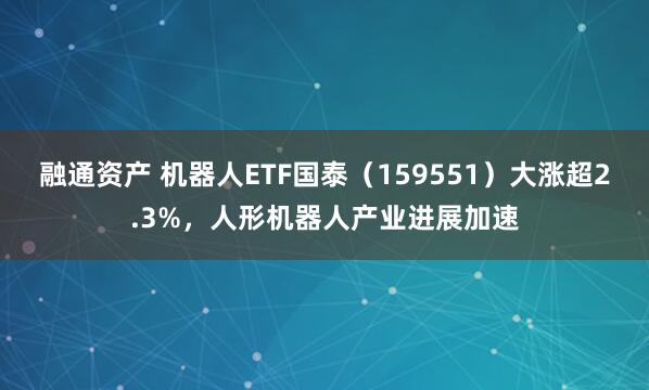 融通资产 机器人ETF国泰（159551）大涨超2.3%，人形机器人产业进展加速