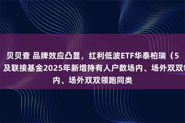 贝贝查 品牌效应凸显,红利低波ETF华泰柏瑞(512890)及联接基金2025年新增持有人户数场内、场外双双领跑同类