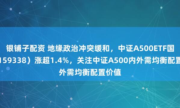 银铺子配资 地缘政治冲突缓和,中证A500ETF国泰(159338)涨超1.4%,关注中证A500内外需均衡配置价值