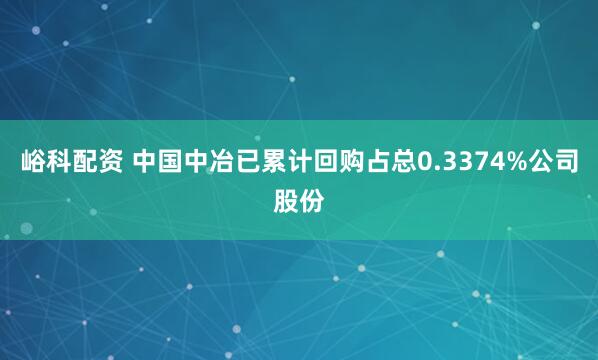 峪科配资 中国中冶已累计回购占总0.3374%公司股份