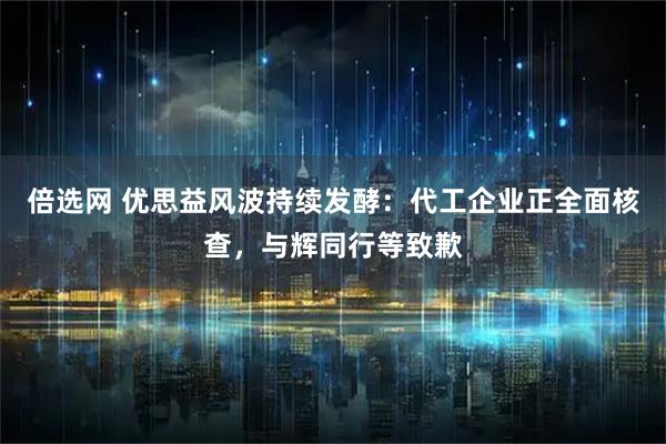 倍选网 优思益风波持续发酵：代工企业正全面核查，与辉同行等致歉