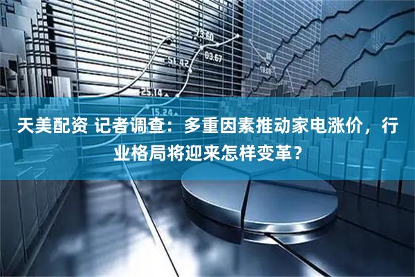 天美配资 记者调查：多重因素推动家电涨价，行业格局将迎来怎样变革？