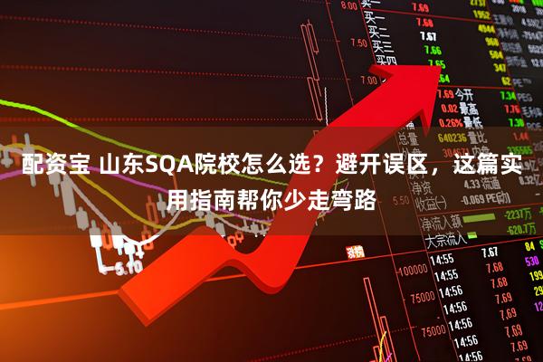 配资宝 山东SQA院校怎么选？避开误区，这篇实用指南帮你少走弯路