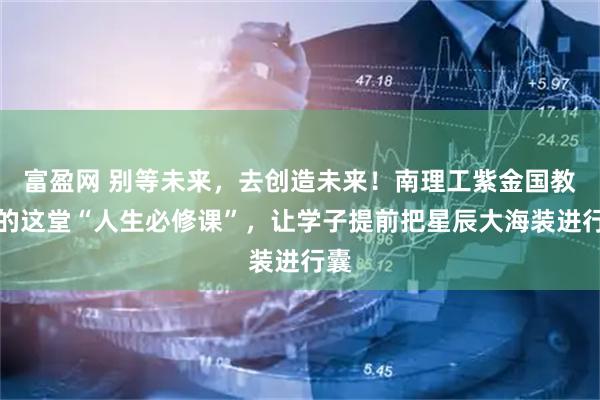 富盈网 别等未来，去创造未来！南理工紫金国教院的这堂“人生必修课”，让学子提前把星辰大海装进行囊