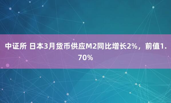 中证所 日本3月货币供应M2同比增长2%，前值1.70%