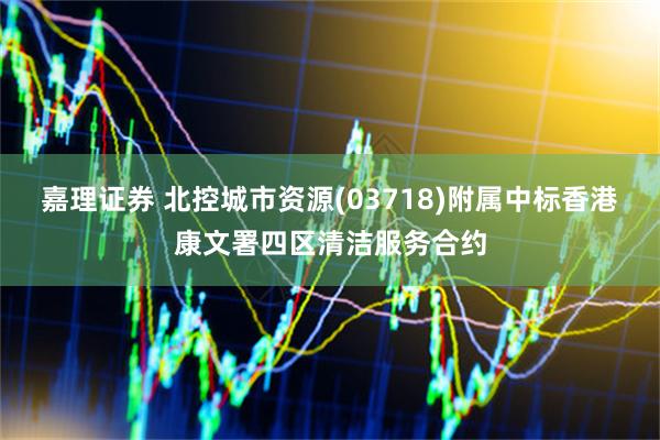 嘉理证券 北控城市资源(03718)附属中标香港康文署四区清洁服务合约