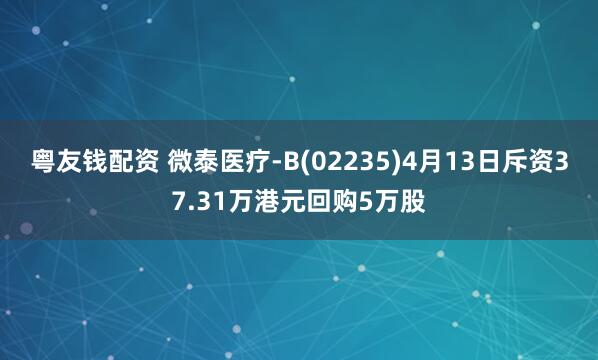 粤友钱配资 微泰医疗-B(02235)4月13日斥资37.31万港元回购5万股