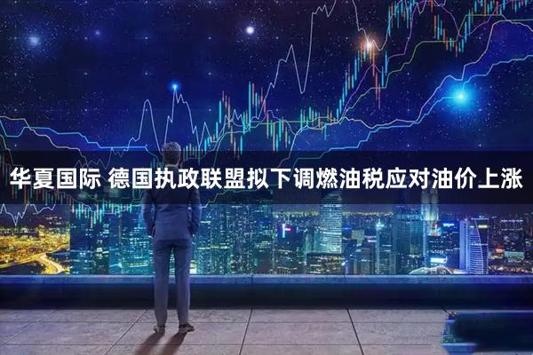 华夏国际 德国执政联盟拟下调燃油税应对油价上涨