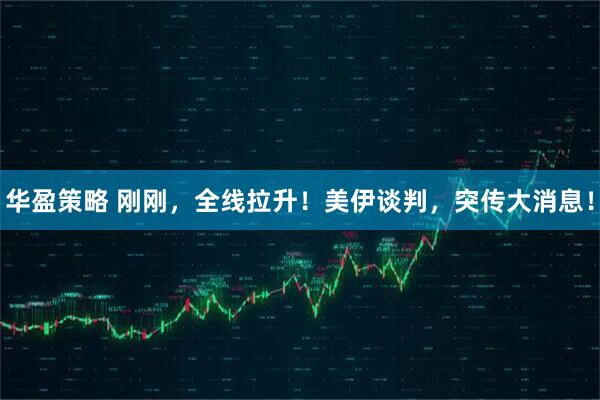 华盈策略 刚刚，全线拉升！美伊谈判，突传大消息！